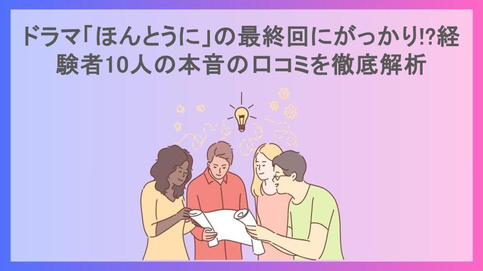 ドラマ「ほんとうに」の最終回にがっかり!?経験者10人の本音の口コミを徹底解析